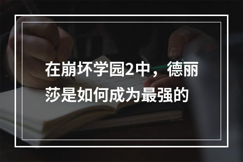 在崩坏学园2中，德丽莎是如何成为最强的