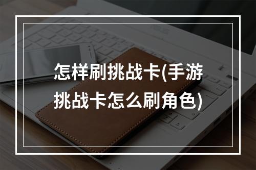 怎样刷挑战卡(手游挑战卡怎么刷角色)