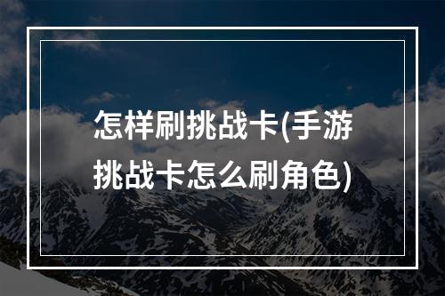 怎样刷挑战卡(手游挑战卡怎么刷角色)