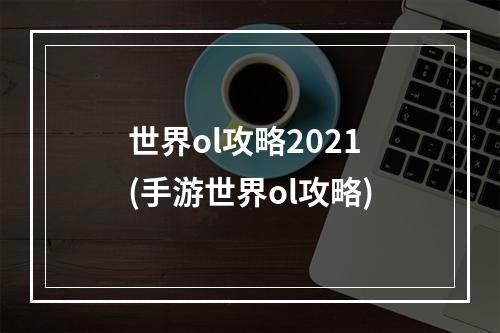 世界ol攻略2021(手游世界ol攻略)