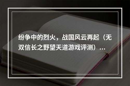 纷争中的烈火，战国风云再起（无双信长之野望天道游戏评测）(兵不厌诈，王道之争继续（天下布武信长之野望天道攻略）)