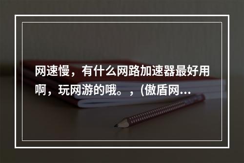 网速慢，有什么网路加速器最好用啊，玩网游的哦。，(傲盾网络加速器破解版)