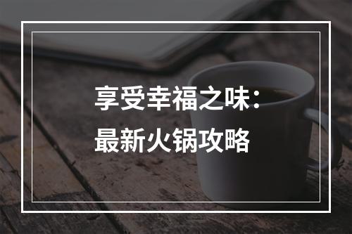 享受幸福之味：最新火锅攻略