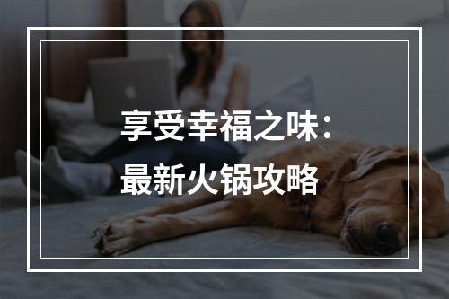 享受幸福之味：最新火锅攻略