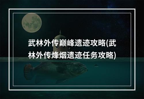 武林外传巅峰遗迹攻略(武林外传烽烟遗迹任务攻略)