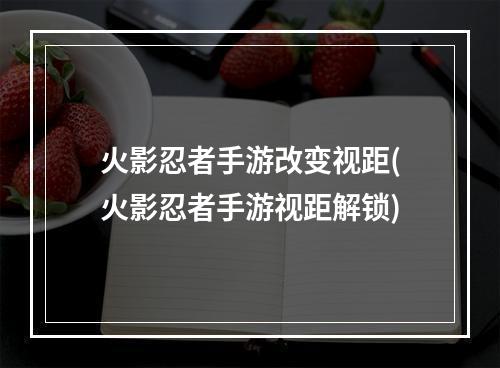 火影忍者手游改变视距(火影忍者手游视距解锁)