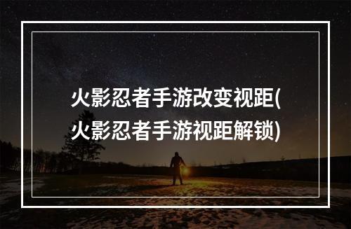 火影忍者手游改变视距(火影忍者手游视距解锁)