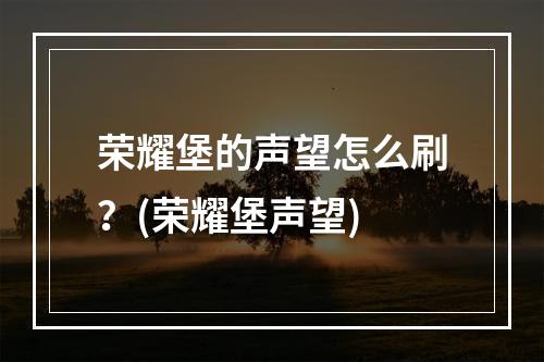 荣耀堡的声望怎么刷？(荣耀堡声望)