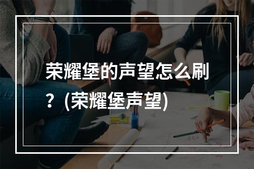 荣耀堡的声望怎么刷？(荣耀堡声望)