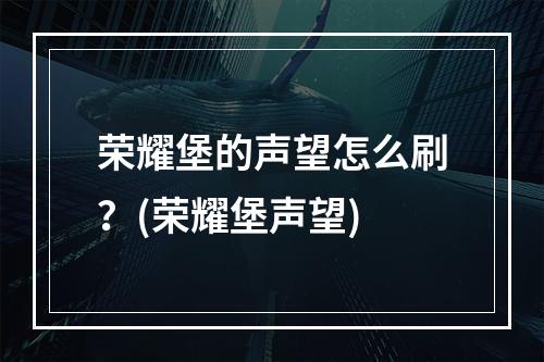 荣耀堡的声望怎么刷？(荣耀堡声望)