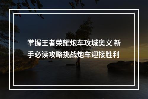 掌握王者荣耀炮车攻城奥义 新手必读攻略挑战炮车迎接胜利