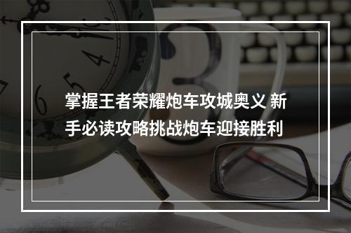 掌握王者荣耀炮车攻城奥义 新手必读攻略挑战炮车迎接胜利