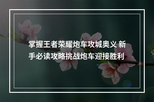 掌握王者荣耀炮车攻城奥义 新手必读攻略挑战炮车迎接胜利