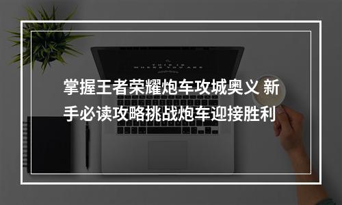 掌握王者荣耀炮车攻城奥义 新手必读攻略挑战炮车迎接胜利