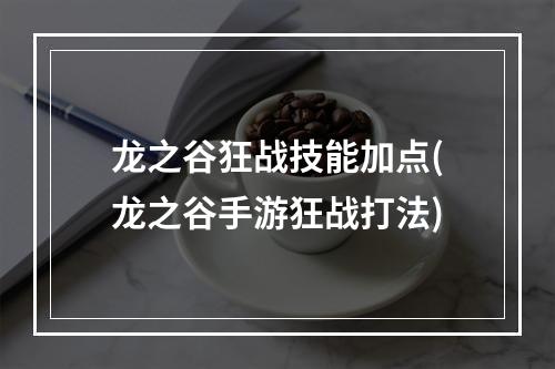 龙之谷狂战技能加点(龙之谷手游狂战打法)