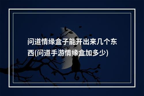 问道情缘盒子能开出来几个东西(问道手游情缘盒加多少)