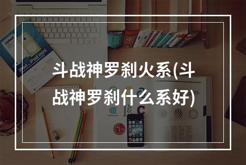 斗战神罗刹火系(斗战神罗刹什么系好)