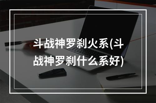 斗战神罗刹火系(斗战神罗刹什么系好)