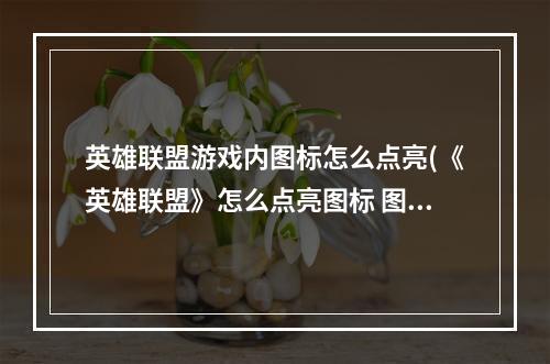 英雄联盟游戏内图标怎么点亮(《英雄联盟》怎么点亮图标 图标点亮方法 )