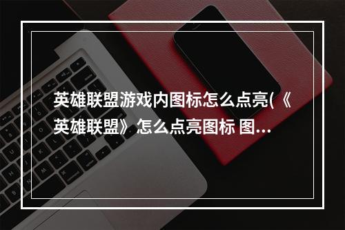 英雄联盟游戏内图标怎么点亮(《英雄联盟》怎么点亮图标 图标点亮方法 )