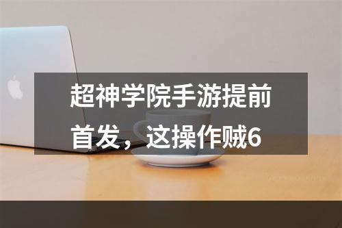 超神学院手游提前首发，这操作贼6