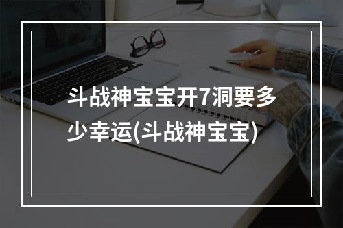 斗战神宝宝开7洞要多少幸运(斗战神宝宝)