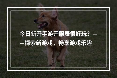 今日新开手游开服表很好玩？——探索新游戏，畅享游戏乐趣