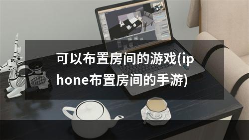 可以布置房间的游戏(iphone布置房间的手游)