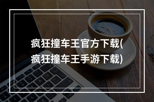 疯狂撞车王官方下载(疯狂撞车王手游下载)