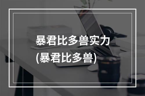 暴君比多兽实力(暴君比多兽)