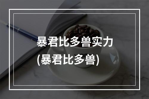 暴君比多兽实力(暴君比多兽)