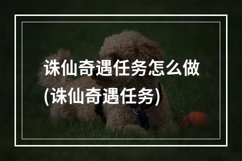 诛仙奇遇任务怎么做(诛仙奇遇任务)