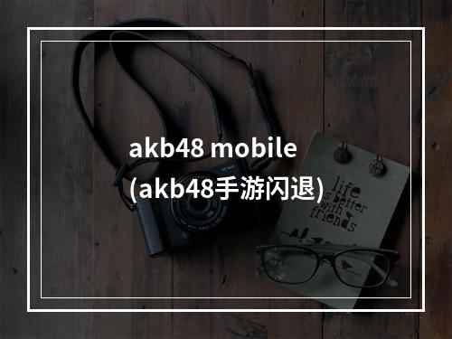 akb48 mobile(akb48手游闪退)