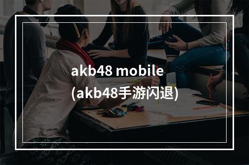 akb48 mobile(akb48手游闪退)