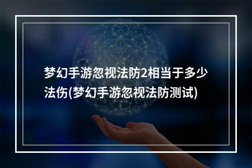 梦幻手游忽视法防2相当于多少法伤(梦幻手游忽视法防测试)