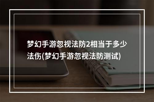 梦幻手游忽视法防2相当于多少法伤(梦幻手游忽视法防测试)