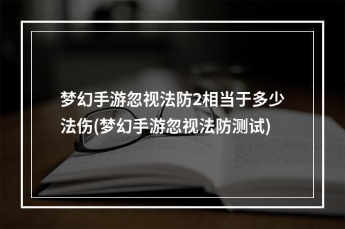 梦幻手游忽视法防2相当于多少法伤(梦幻手游忽视法防测试)