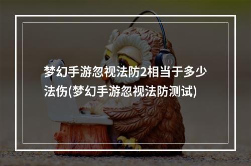 梦幻手游忽视法防2相当于多少法伤(梦幻手游忽视法防测试)