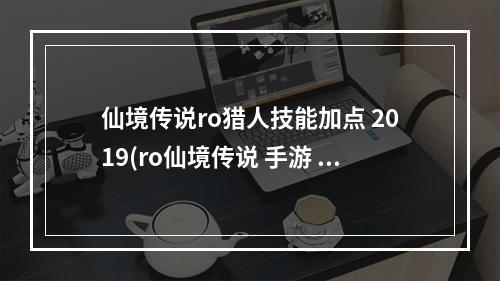 仙境传说ro猎人技能加点 2019(ro仙境传说 手游 猎人 技能加点)