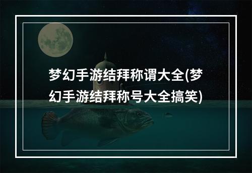 梦幻手游结拜称谓大全(梦幻手游结拜称号大全搞笑)