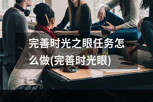 完善时光之眼任务怎么做(完善时光眼)