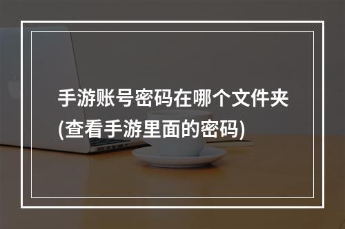 手游账号密码在哪个文件夹(查看手游里面的密码)