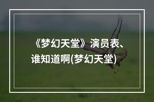 《梦幻天堂》演员表、谁知道啊(梦幻天堂)