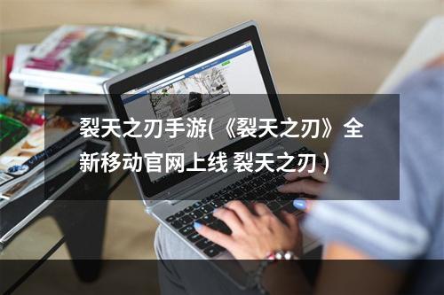 裂天之刃手游(《裂天之刃》全新移动官网上线 裂天之刃 )