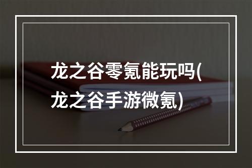 龙之谷零氪能玩吗(龙之谷手游微氪)