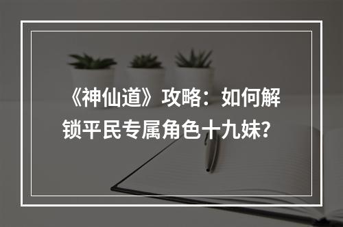 《神仙道》攻略：如何解锁平民专属角色十九妹？