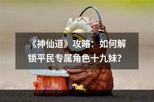 《神仙道》攻略：如何解锁平民专属角色十九妹？