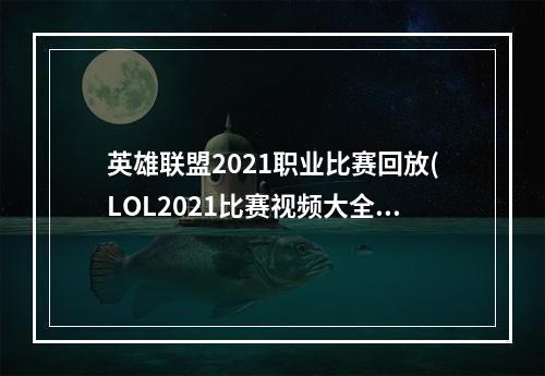 英雄联盟2021职业比赛回放(LOL2021比赛视频大全 LOL职业比赛视频 英雄联盟S11)