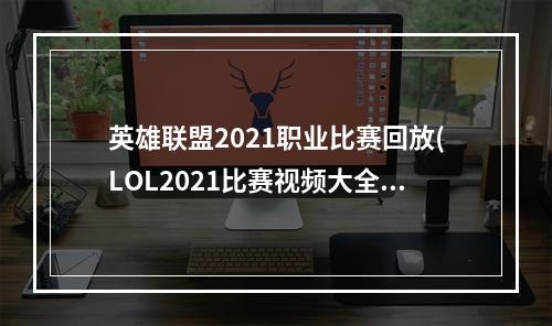 英雄联盟2021职业比赛回放(LOL2021比赛视频大全 LOL职业比赛视频 英雄联盟S11)