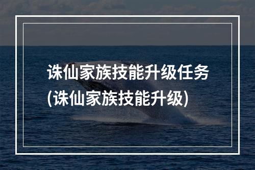 诛仙家族技能升级任务(诛仙家族技能升级)